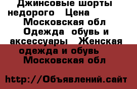 Джинсовые шорты, недорого › Цена ­ 1 000 - Московская обл. Одежда, обувь и аксессуары » Женская одежда и обувь   . Московская обл.